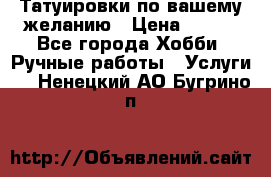 Татуировки,по вашему желанию › Цена ­ 500 - Все города Хобби. Ручные работы » Услуги   . Ненецкий АО,Бугрино п.